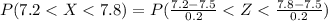 P(7.2 < X  < 7.8 ) = P(\frac{ 7.2 - 7.5 }{0.2 } < Z