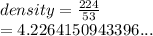 density =  \frac{224}{53}  \\  = 4.2264150943396...