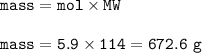 \tt mass=mol\times MW\\\\mass=5.9\times 114=672.6~g
