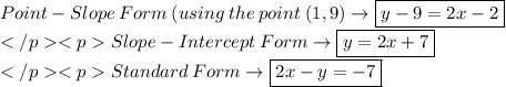 Point-Slope  \: Form  \:   (using \:  the \:  point \: (1,9) \to  \boxed{y-9=2x- 2}\\ Slope-Intercept  \: Form \to    \boxed{y = 2x + 7}\\ Standard  \: Form\to\boxed{ 2x - y =  -  7}