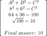 \left[\begin{array}{ccc}A^2+B^2=C^2\\8^2+6^2=C^2\\64+36=100\\\sqrt{100}=10\\\\Final\;answer;\;10\end{array}\right]