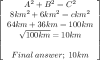 \left[\begin{array}{ccc}A^2+B^2=C^2\\8km^2+6km^2=ckm^2\\64km+36km=100km\\\sqrt{100km}=10km\\\\Final\;answer;\;10km\end{array}\right]