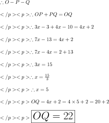 \therefore O - P - Q\\\\\therefore OP + PQ = OQ\\\\\therefore 3x - 3 + 4x - 10 = 4x + 2\\\\\therefore 7x - 13 = 4x + 2\\\\\therefore 7x - 4x = 2 + 13\\\\\therefore 3x = 15\\\\\therefore x = \frac{15}{3}\\\\\huge \purple {\therefore x = 5} \\\\OQ = 4x + 2 = 4\times 5 + 2 = 20 + 2\\\\\huge \orange {\boxed {OQ = 22}}