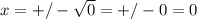 x=+/- \sqrt{0} = +/- 0 = 0