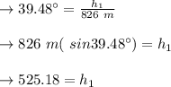 \to 39. 48^{\circ}  = \frac{h_1}{826 \ m}\\\\   \to 826\ m (\ sin 39. 48^{\circ} ) = h_1\\\\ \to 525.18 = h_1\\\\