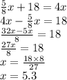 \frac{5}{8}x + 18=4x\\4x-\frac{5}{8}x=18\\\frac{32x-5x}{8}=18\\\frac{27x}{8}=18\\x=\frac{18 \times 8}{27}\\x=5.3