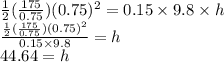 \frac{1}{2}(\frac{175}{0.75})(0.75)^2=0.15 \times 9.8 \times h\\\frac{\frac{1}{2}(\frac{175}{0.75})(0.75)^2}{0.15 \times 9.8}=h\\44.64 = h