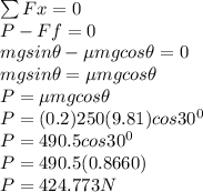 \sum Fx = 0\\P-Ff = 0\\mgsin\theta - \mu mgcos\theta = 0\\mgsin\theta = \mu mgcos\theta\\P = \mu mgcos\theta\\P = (0.2)250(9.81)cos30^0\\P = 490.5cos30^0\\P = 490.5(0.8660)\\P = 424.773N\\