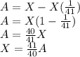 A = X - X(\frac{1}{41}) \\A=X(1 - \frac{1}{41}) \\A=\frac{40}{41}X\\X = \frac{41}{40}A