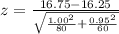 z  =  \frac{ 16.75 - 16.25}{ \sqrt{\frac{ 1.00^2}{80} + \frac{ 0.95^2}{60} } }
