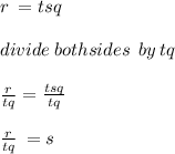 r \:  = tsq \\  \\ divide \: both sides \:  \: by \: tq \:  \\  \\  \frac{r}{tq}  =  \frac{tsq}{tq}  \\  \\  \frac{r}{tq} \:  = s