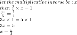 let \:the \: multiplicative \: inverse \: be : x \\ then \:  \frac{3}{5 } \times x = 1 \\  \frac{3x}{5}  =  \frac{1}{1}  \\ 3x  \times 1= 5 \times 1 \\ 3x = 5 \\ x =  \frac{5}{3}