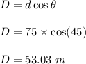 D=d\cos\theta\\\\D=75\times \cos(45)\\\\D=53.03\ m