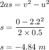 2as=v^2-u^2\\\\s = \dfrac{0-2.2^2}{2\times 0.5}\\\\s=-4.84\ m