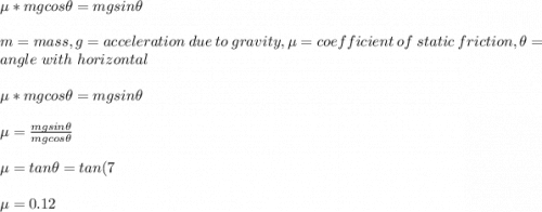 \mu* mgcos\theta=mgsin\theta\\\\m=mass,g=acceleration\ due\ to\ gravity,\mu=coefficient\ of\ static\ friction,\theta=angle\ with\ horizontal\\\\\mu* mgcos\theta=mgsin\theta\\\\\mu=\frac{mgsin\theta}{mgcos\theta} \\\\\mu=tan\theta=tan(7\\\\\mu=0.12