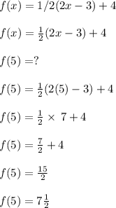 f(x) =1/2 (2x - 3) + 4\\\\f(x)=\frac{1}{2} (2x  -3)+4\\\\f(5)=?\\\\f(5)=\frac{1}{2} (2(5)  -3)+4\\\\f(5) = \frac{1}{2}\times\:7+4\\\\f(5) =\frac{7}{2}+4\\\\f(5) =\frac{15}{2}\\\\f(5) =7\frac{1}{2}