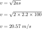 v=\sqrt{2as} \\\\v=\sqrt{2\times 2.2\times 100} \\\\v=20.57\ m/s