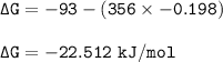 \tt \Delta G=-93-(356\times -0.198)\\\\\Delta G=-22.512~kJ/mol