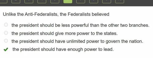 Unlike the Anti-Federalists, the Federalists believed

1.the President should be less powerful than