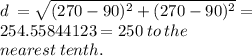 d \:  =  \sqrt{(270 - 90) {}^{2}  + (270 - 90) {}^{2} } =   \\ 254.55844123 = 250 \: to \: the \:  \\ nearest \: tenth.