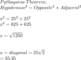 Pythagoras \:Theorem ;\\Hypotenuse^2 =Opposite^2+Adjacent^2 \\\\x^2 = 25^2 +25^2\\x^2 = 625+625\\\\x = \sqrt{1250}\\ \\\\x = diagonal = 25\sqrt{2} \\= 35.35