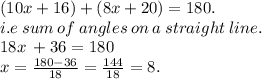 (10x + 16) + (8x + 20) = 180. \:  \:  \: \\  i.e \:sum \: of \:  angles \: on \: a \: straight \: line. \\ 18x \:  + 36 = 180 \\ x =  \frac{180 - 36}{18}  =  \frac{144}{18}  = 8.