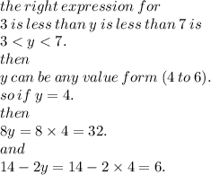 the \: right \: expression \: for \\ 3  \: is  \: less  \: than  \: y  \: is  \: less  \: than  \: 7 \: is \\ 3 < y < 7. \\ then \\ y \: can \: be \: any \: value \: form \: (4 \: to \: 6). \\ so \: if \: y = 4. \\ then \\ 8y = 8 \times 4= 32. \\ and \\ 14 - 2y = 14 - 2 \times 4 = 6.