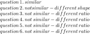 question \: 1. \: similar \\ question \: 2. \:not similar - different \:  shape\\ question \: 3. \: not \: similar  -different \: ratio \\ question \: 4. \: not \: similar  -different \: ratio  \\ question \: 5. \: not \: similar  -different \: ratio  \\ question \: 6. \: not \: similar  -different \: ratio