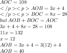 AOC = 108 \\ AOB = 3x + 4 \\ BOC = 8x - 28 \\ but \: AOB +BOC =AOC \\ 3x + 4 + 8x - 28  = 108\\ 11x = 132 \\ x = 12\\ AOB = 3x + 4  = 3(12) + 4 \\ AOB = 40