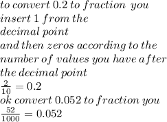 to \: convert \:0.2 \: to \: fraction \: \:  you  \\  \: insert \: 1 \: from \: the  \\ \: decimal \: point  \\ \: and \: then \: zeros \: according \: to \: the \:  \\ number \: of \: values \: you \: have \: after \: \\ the \: decimal \: point \:  \\  \frac{2}{10}   = 0.2 \\ ok \: convert \: 0.052 \: to \: fraction \: you \\  \frac{52}{1000}  = 0.052