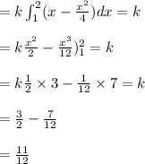 = k \int^{2}_{1} (x-\frac{x^2}{4}) dx =k\\\\= k \frac{x^2}{2} - \frac{x^3}{12})^2_{1} =k\\\\= k \frac{1}{2} \times 3 - \frac{1}{12} \times 7 =k \\\\ =\frac{3}{2} - \frac{7}{12}\\\\= \frac{11}{12}