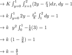 \to K \int^1_{y=0} \int^2_{x=1}  (2y - \frac{x}{4}) dx, dy =1\\\\ \to k \int^{1}_{y=0} 2y - \frac{x^2}{8} \int^{2}_{1} dy=1\\\\\to k \ \ y^2 \int^1_{0} - \frac{1}{8} (3) =1 \\\\ \to k \ (1-\frac{3}{8}) =1\\\\\to k= \frac{8}{5}\\\\
