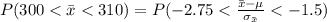 P(300 <  \= x <  310) =  P(-2.75 < \frac{ \= x - \mu }{\sigma_{\= x}} <  -1.5 )