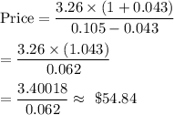 \text{Price}=\dfrac{3.26\times(1+0.043)}{0.105-0.043}\\\\=\dfrac{3.26\times(1.043)}{0.062}\\\\=\dfrac{3.40018}{0.062}\approx\ \$54.84
