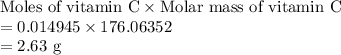 \text{Moles of vitamin C}\times \text{Molar mass of vitamin C}\\ =0.014945\times 176.06352 \\ =2.63\ \text{g}