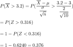 P(\overline{X}3.2)=P(\dfrac{\overline{X}-\mu}{\dfrac{\sigma}{\sqrt{n}}}\dfrac{3.2-3}{\dfrac{2}{\sqrt{10}}})\\\\=P(Z0.316)\\\\=1-P(Z