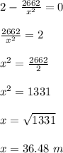 2 - \frac{2662}{x^2} = 0\\\\\frac{2662}{x^2}  = 2\\\\x^2 = \frac{2662}{2} \\\\x^2 = 1331\\\\x =\sqrt{1331}\\\\ x = 36.48 \ m
