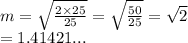 m =   \sqrt{ \frac{2 \times 25}{25} }  =  \sqrt{ \frac{50}{25} }  =  \sqrt{2}  \\  = 1.41421...