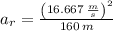 a_{r} = \frac{\left(16.667\,\frac{m}{s} \right)^{2}}{160\,m}
