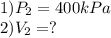 1) P_{2} =400 kPa\\2)V_{2} =?