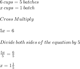 6 \:cups = 5\:batches\\x\:cups = 1\:batch\\\\Cross\:Multiply\\\\5x = 6\\\\Divide\:both\:sides\:of\:the\:equation\:by\:5\\\\\frac{5x}{5} =\frac{6}{5} \\\\x = 1\frac{1}{5}