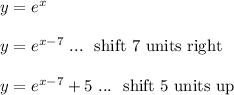 y = e^x\\\\y = e^{x-7} \ ... \ \text{ shift 7 units right}\\\\y = e^{x-7}+5 \ ... \ \text{ shift 5 units up}\\\\