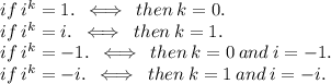if \:  {i}^{k}  = 1. \: \iff\:then \: k = 0 .\\ if \:  {i}^{k}  = i. \:  \iff\: then \: k = 1. \\ if \:  {i}^{k}  =  - 1. \: \iff\: then \: k = 0 \: and \:i =  - 1 . \\ if \:  {i}^{k}  =  - i. \:  \iff \:then \: k = 1 \: and \: i =  - i.