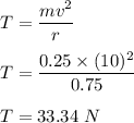 T=\dfrac{mv^2}{r}\\\\T=\dfrac{0.25\times (10)^2}{0.75}\\\\T=33.34\ N