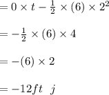 = 0 \times  t - \frac{1}{2} \times (6) \times  2^2\\\\ =  - \frac{1}{2} \times (6) \times  4\\\\ =  - (6) \times  2\\\\= - 12 ft \ \ j
