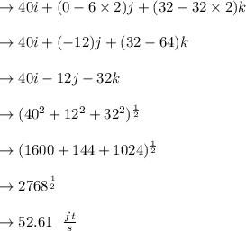 \to  40 i + ( 0 - 6 \times  2 ) j + ( 32- 32 \times  2 ) k\\\\\to  40 i + (  - 12 ) j + ( 32- 64 ) k\\\\\to  40 i - 12 j - 32 k\\\\\to  ( 40^2 + 12^2 + 32^2 )^{\frac{1}{2}}\\\\\to (1600+144+1024)^{\frac{1}{2}}\\\\\to 2768^{\frac{1}{2}}\\\\\to 52.61\ \ \frac{ft}{s}