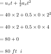 = u_x t + \frac{1}{2} a_x t^2 \\\\= 40 \times  2 + 0.5  \times  0  \times  2^2 \\\\ = 40 \times  2 + 0.5  \times  0  \times  4 \\\\ = 80 +0\\\\= 80 \  ft \ \ i
