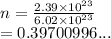 n =  \frac{2.39 \times  {10}^{23} }{6.02 \times  {10}^{23} }  \\  = 0.39700996...
