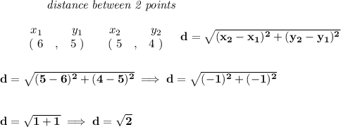 \bf ~~~~~~~~~~~~\textit{distance between 2 points}\\\\&#10;\begin{array}{ccccccccc}&#10;&&x_1&&y_1&&x_2&&y_2\\&#10;%  (a,b)&#10;&&(~ 6 &,& 5~) &#10;%  (c,d)&#10;&&(~ 5 &,& 4~)&#10;\end{array}~~~ &#10;%  distance value&#10;d = \sqrt{( x_2- x_1)^2 + ( y_2- y_1)^2}&#10;\\\\\\&#10;d=\sqrt{(5-6)^2+(4-5)^2}\implies d=\sqrt{(-1)^2+(-1)^2}&#10;\\\\\\&#10;d=\sqrt{1+1}\implies d=\sqrt{2}