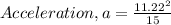 Acceleration, a = \frac {11.22^{2}}{15}